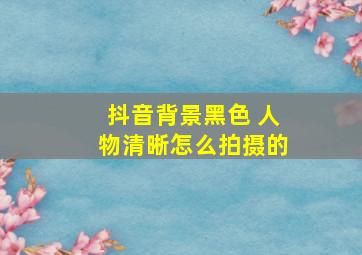 抖音背景黑色 人物清晰怎么拍摄的